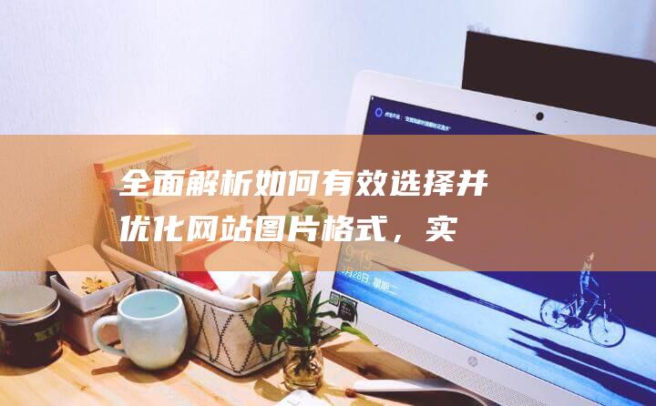 全面解析：如何有效选择并优化网站图片格式，实现速度与质量的双赢 (全面解析如何删除元素)