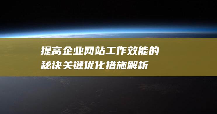 提高企业网站工作效能的秘诀：关键优化措施解析 (提高企业网站服务质量)