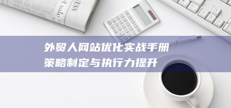 外贸人网站优化实战手册：策略制定与执行力提升的关键要素 (外贸网站优化推广)