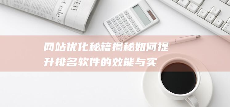 网站优化秘籍揭秘：如何提升排名软件的效能与实用性(优秀网站网址)