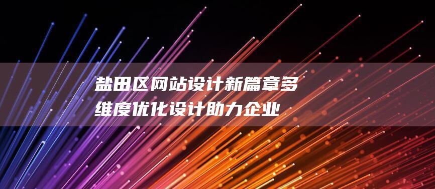 盐田区网站设计新篇章：多维度优化设计助力企业网站崭露头角 (盐田区网站设计公司)