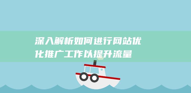 深入解析：如何进行网站优化推广工作以提升流量与转化率 (深入的解析)