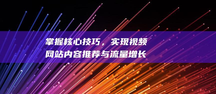 掌握核心技巧，实现视频网站内容推荐与流量增长双赢 (掌握核心技巧轻松画出泰坦监控人)