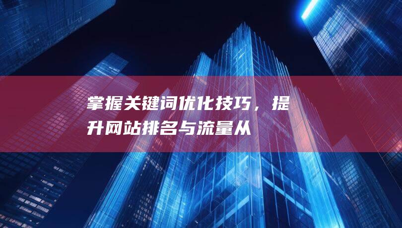 掌握关键词优化技巧，提升网站排名与流量——从入门到精通 (掌握关键词优美句子)