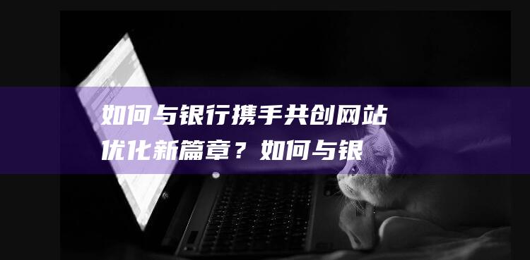 如何与银行携手共创网站优化新篇章？ (如何与银行携约转账)