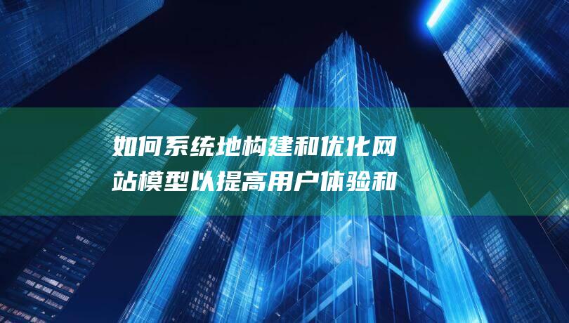 如何系统地构建和优化网站模型以提高用户体验和搜索引擎排名 (系统地讲解)