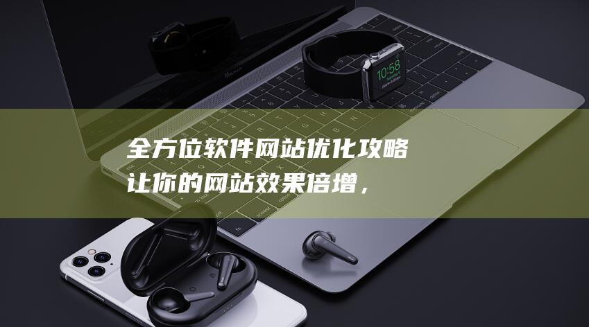 全方位软件网站优化攻略：让你的网站效果倍增，用户体验更上一层楼 (全方位软件网站)