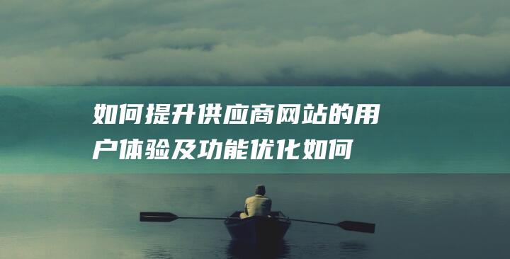 如何提升供应商网站的用户体验及功能优化 (如何提升供应商质量)