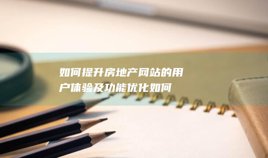 如何提升房地产网站的用户体验及功能优化 (如何提升房地产产品力)