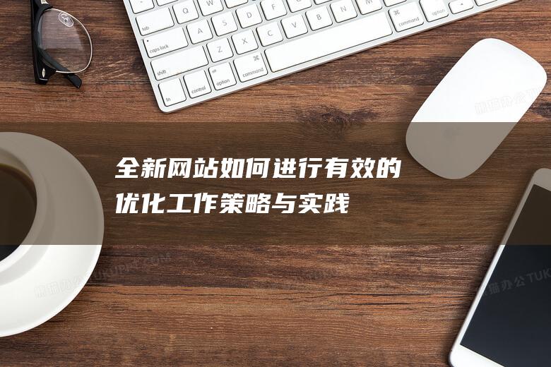 全新网站如何进行有效的优化工作：策略与实践 (新做的网站怎么让百度知道)