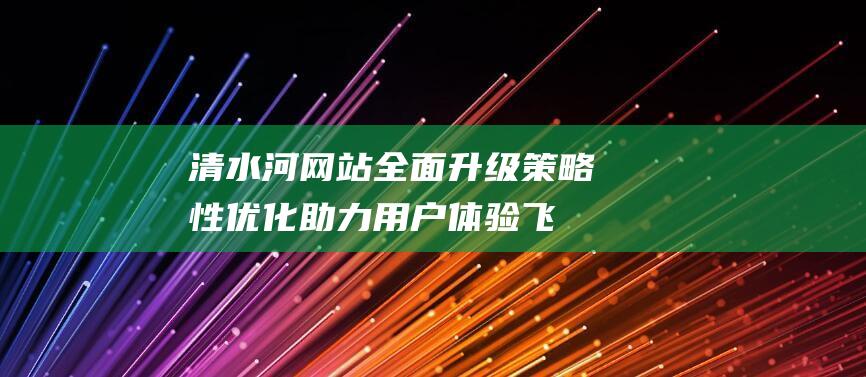 清水河网站全面升级：策略性优化助力用户体验飞跃 (清水河贴吧)