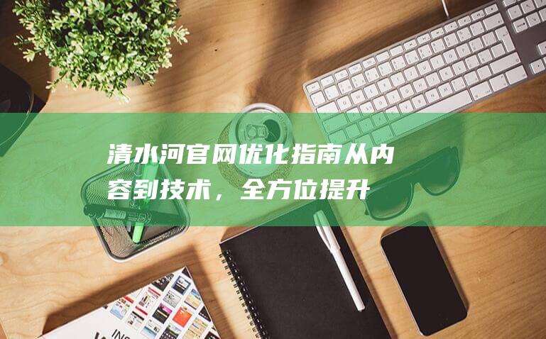 清水河官网优化指南：从内容到技术，全方位提升网站质量 (清水河bbs)