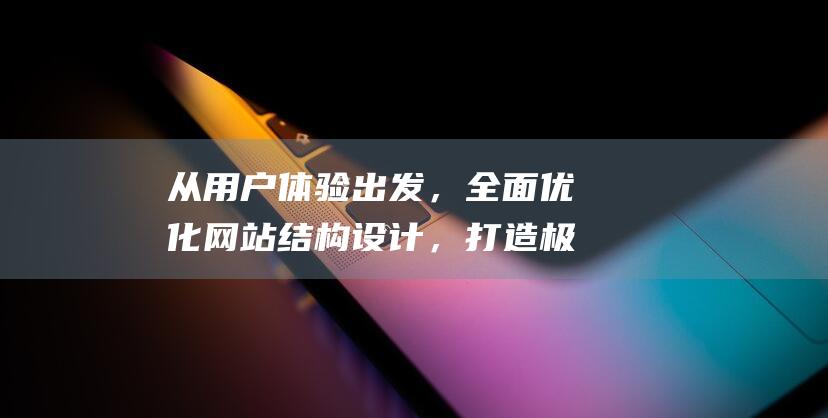 从用户体验出发，全面优化网站结构设计，打造极致用户体验 (从用户体验出发, 360手机纯净系统桌面抢先曝光)