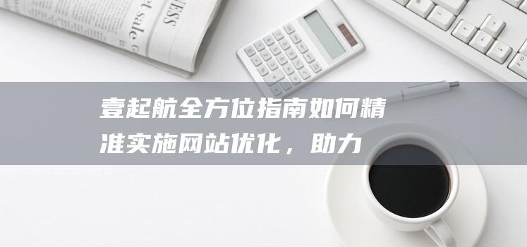 壹起航全方位指南：如何精准实施网站优化，助力网站飞速成长 (壹起航科技有限公司)