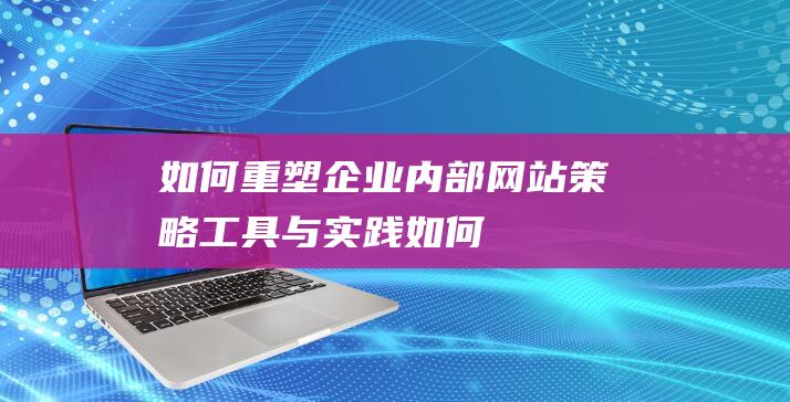 如何重塑企业内部网站：策略、工具与实践 (如何重塑企业文化)