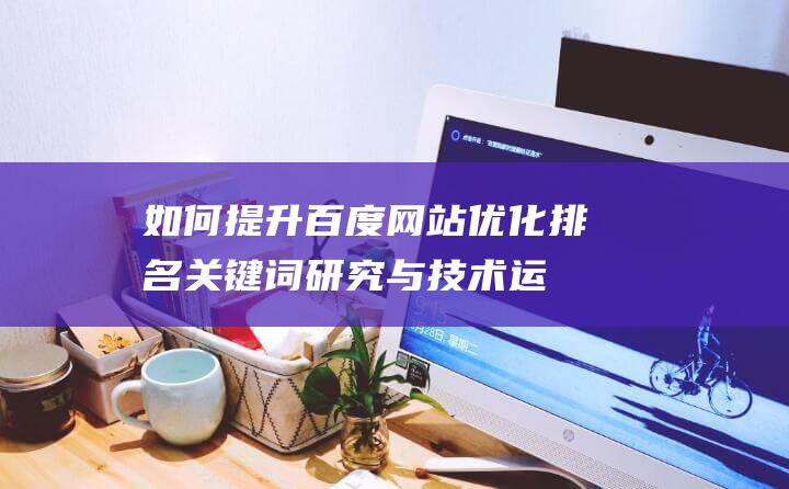 如何提升百度网站优化排名：关键词研究与技术运用双重攻略 (如何提升百度网盘下载速度?)