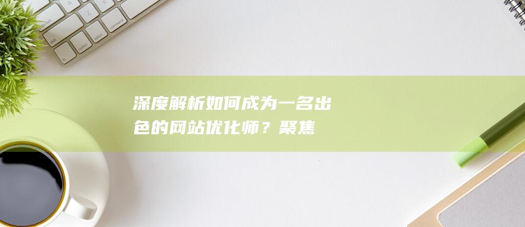 深度解析：如何成为一名出色的网站优化师？聚焦用户体验与搜索引擎优化。 (深度解析如懿传)