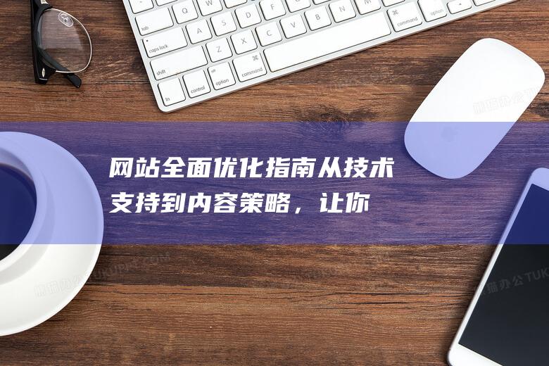 网站全面优化指南：从技术支持到内容策略，让你的网站更上一层楼 (网站全面优化是什么)