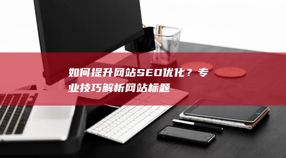 如何提升网站SEO优化？专业技巧解析网站标题优化 (如何提升网站权重)