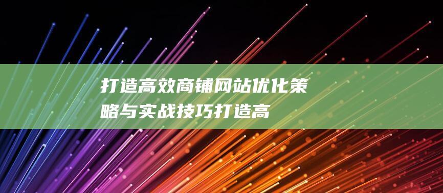 打造高效商铺网站：优化策略与实战技巧 (打造高效商铺的意义)