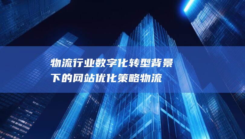 物流行业数字化转型背景下的网站优化策略 (物流行业数字化转型现状)