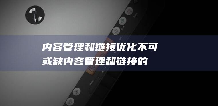 内容管理和链接优化不可或缺 (内容管理和链接的关系)