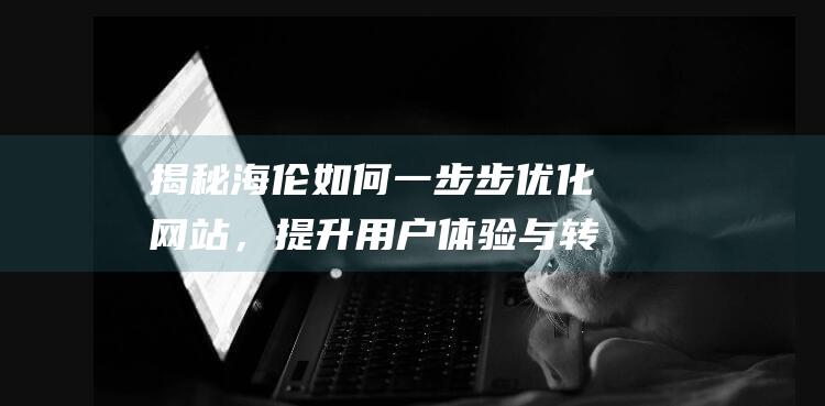 揭秘海伦如何一步步优化网站，提升用户体验与转化率 (海伦是怎样被劫的)