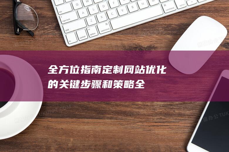 全方位指南：定制网站优化的关键步骤和策略 (全方位指南针)