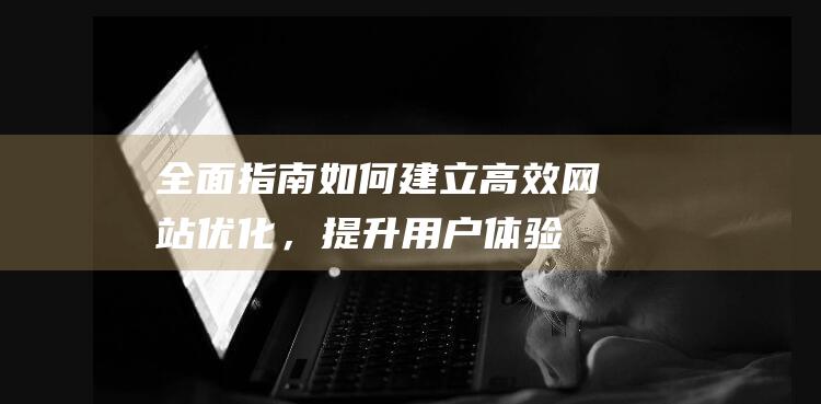 全面指南：如何建立高效网站优化，提升用户体验与搜索引擎排名 (指南全面发展)