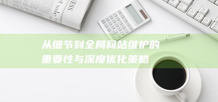 从细节到全局：网站维护的重要性与深度优化策略 (从细节到全局的句子)