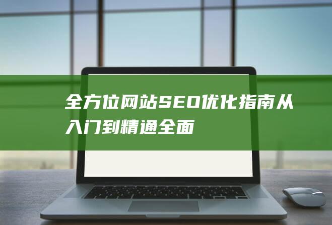 全方位网站SEO优化指南：从入门到精通 (全面的网站)