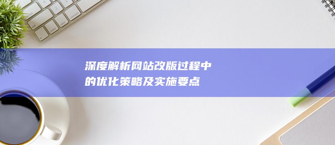 深度解析：网站改版过程中的优化策略及实施要点 (深度解析网红零食)