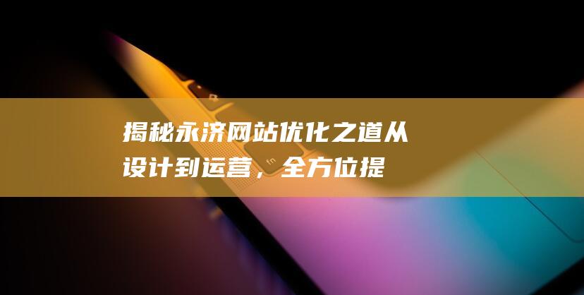 揭秘永济网站优化之道：从设计到运营，全方位提升网站性能与效果 (永济门户网)