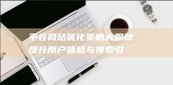 平谷网站优化策略大揭秘：提升用户体验与搜索引擎排名的关键步骤 (平谷网站优化招聘)