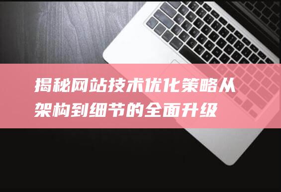 揭秘网站技术优化策略：从架构到细节的全面升级 (揭秘网站技术有哪些)