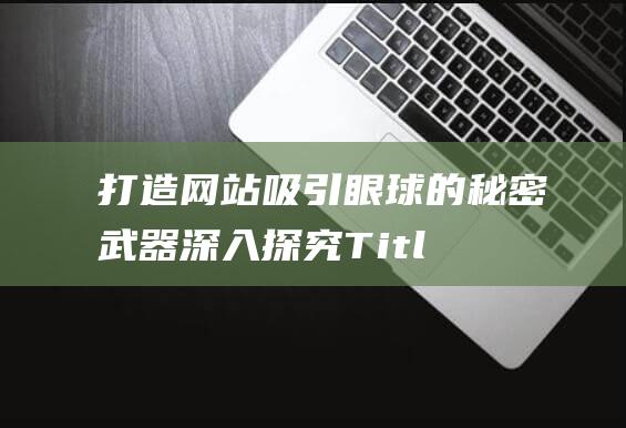 打造网站吸引眼球的秘密武器：深入探究Title优化的核心策略与技巧 (打造网站吸引顾客)