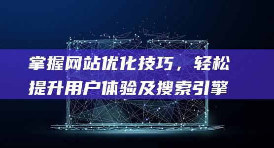 掌握网站优化技巧，轻松提升用户体验及搜索引擎排名 (掌握网站优化的方法)