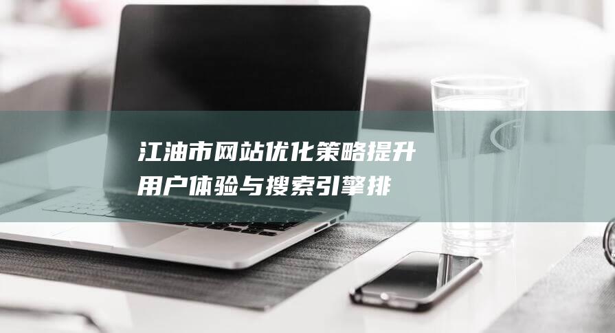 江油市网站优化策略：提升用户体验与搜索引擎排名 (江油官网)