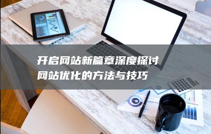 开启网站新篇章：深度探讨网站优化的方法与技巧 (开启网站新篇怎么弄)