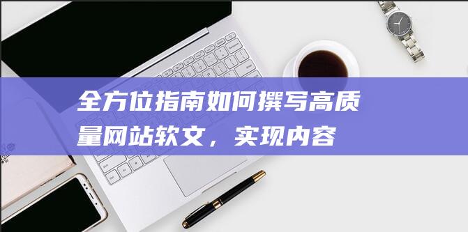 全方位指南：如何撰写高质量网站软文，实现内容优化与流量增长 (全方位指南)