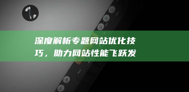 深度解析专题网站优化技巧，助力网站性能飞跃发展 (深度解析专题报告)