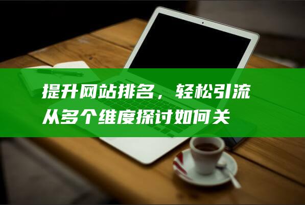 提升网站排名，轻松引流！从多个维度探讨如何关注网站优化 (网站排名提升公司在哪里)