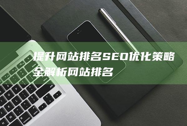 提升网站排名：SEO优化策略全解析 (网站排名提升公司在哪里)