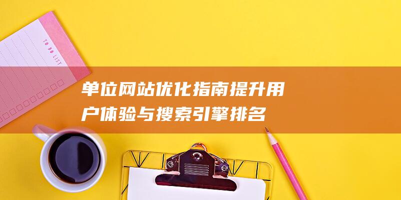 单位网站优化指南：提升用户体验与搜索引擎排名的关键策略 (公司网页优化是什么单位)