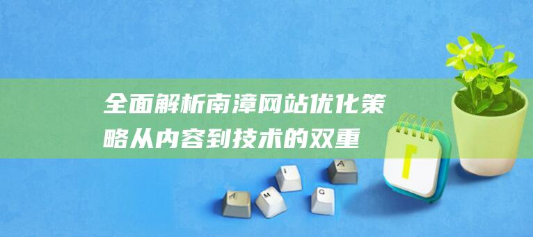 全面解析南漳网站优化策略：从内容到技术的双重升级 (南漳简介)