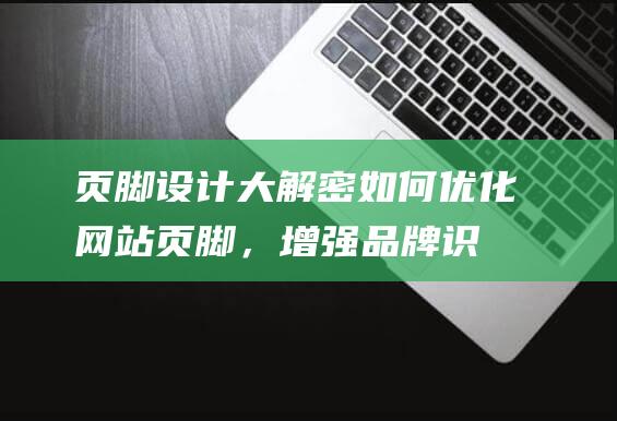 页脚设计大解密：如何优化网站页脚，增强品牌识别度和用户黏性 (页脚设计图片素材)