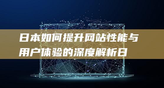 日本如何提升网站性能与用户体验的深度解析 (日本如何提升幼儿园老师如何让幼儿积极主动的参加活动)