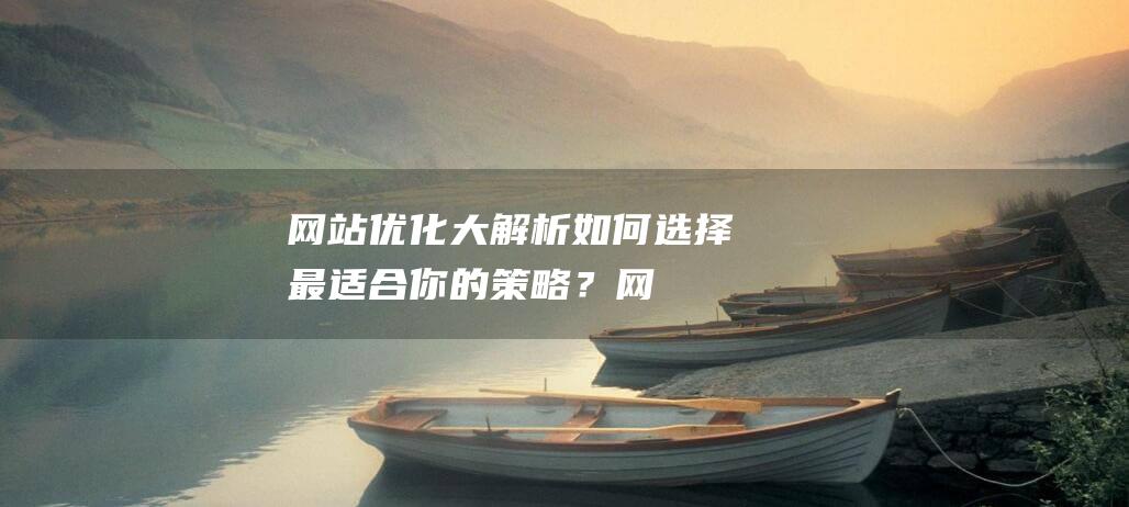 网站优化大解析：如何选择最适合你的策略？ (网站优化 教程)