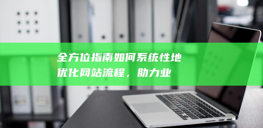 全方位指南：如何系统性地优化网站流程，助力业务高速发展 (全方位指南)