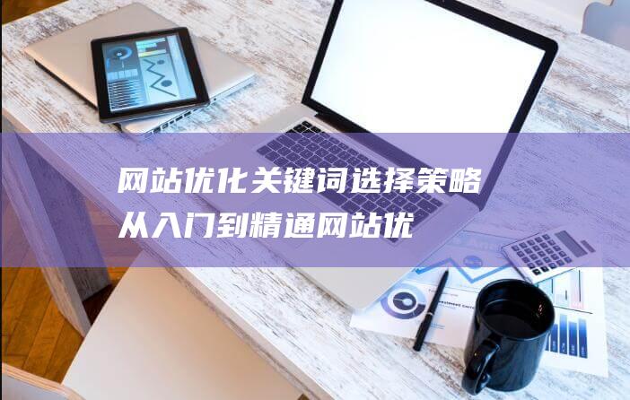 网站优化关键词选择策略：从入门到精通 (网站优化关键词怎么优化的)